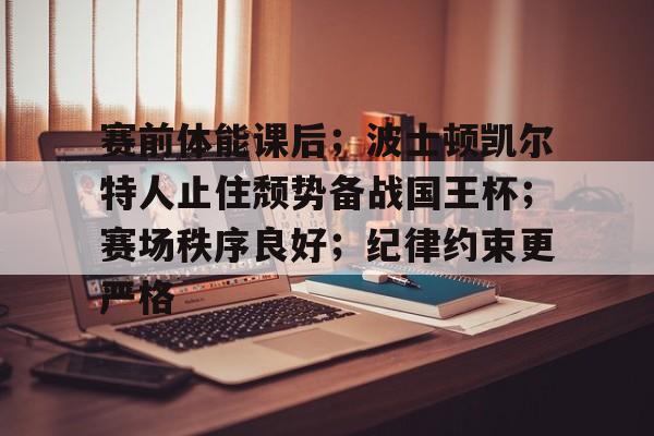 Kaiyun Sports-赛前体能课后；波士顿凯尔特人止住颓势备战国王杯；赛场秩序良好；纪律约束更严格的简单介绍