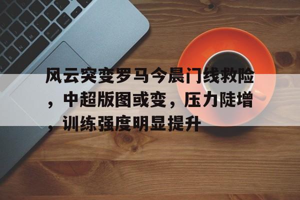 开云体育-关于风云突变罗马今晨门线救险，中超版图或变，压力陡增，训练强度明显提升的信息