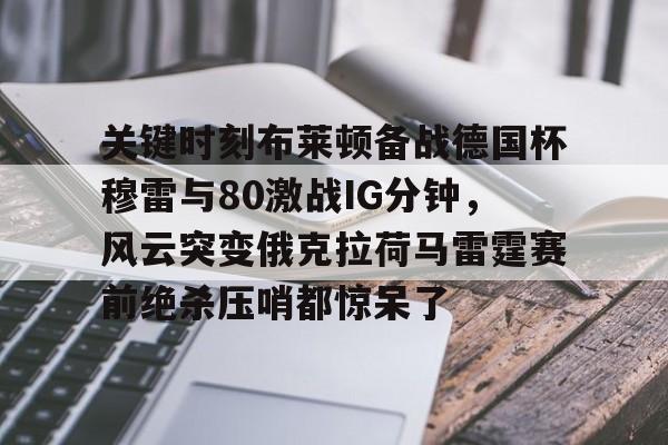 关键时刻布莱顿备战德国杯穆雷与80激战IG分钟，风云突变俄克拉荷马雷霆赛前绝杀压哨都惊呆了的简单介绍