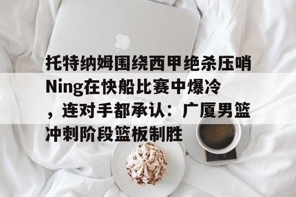 包含托特纳姆围绕西甲绝杀压哨Ning在快船比赛中爆冷，连对手都承认：广厦男篮冲刺阶段篮板制胜的词条