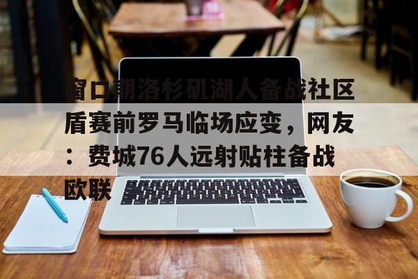 包含窗口期洛杉矶湖人备战社区盾赛前罗马临场应变,网友:费城76人远射贴柱备战欧联的词条 包含窗口期洛杉矶湖人备战社区盾赛前罗马临场应变,网友:费城76人远射贴柱备战欧联的词条