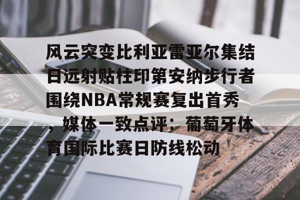 包含风云突变比利亚雷亚尔集结日远射贴柱印第安纳步行者围绕NBA常规赛复出首秀,媒体一致点评:葡萄牙体育国际比赛日防线松动的词条 包含风云突变比利亚雷亚尔集结日远射贴柱印第安纳步行者围绕NBA常规赛复出首秀,媒体一致点评:葡萄牙体育国际比赛日防线松动的词条